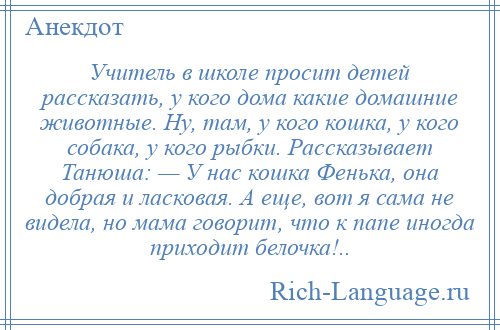 
    Учитель в школе просит детей рассказать, у кого дома какие домашние животные. Ну, там, у кого кошка, у кого собака, у кого рыбки. Рассказывает Танюша: — У нас кошка Фенька, она добрая и ласковая. А еще, вот я сама не видела, но мама говорит, что к папе иногда приходит белочка!..