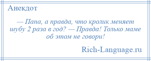 
    — Папа, а правда, что кролик меняет шубу 2 раза в год? — Правда! Только маме об этом не говори!