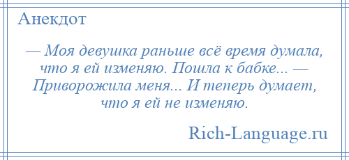 
    — Моя девушка раньше всё время думала, что я ей изменяю. Пошла к бабке... — Приворожила меня... И теперь думает, что я ей не изменяю.