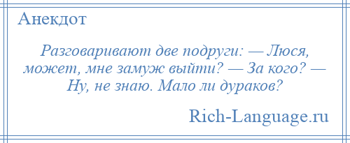 
    Разговаривают две подруги: — Люся, может, мне замуж выйти? — За кого? — Ну, не знаю. Мало ли дураков?
