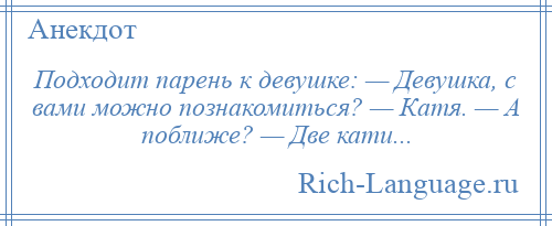 
    Подходит парень к девушке: — Девушка, с вами можно познакомиться? — Катя. — А поближе? — Две кати...