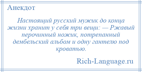 
    Настоящий русский мужик до конца жизни хранит у себя три вещи: — Ржавый перочинный ножик, потрепанный дембельский альбом и одну гантелю под кроватью.