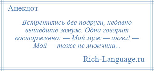 
    Встретились две подруги, недавно вышедшие замуж. Одна говорит восторженно: — Мой муж — ангел! — Мой — тоже не мужчина...