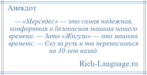 
    — «Мерседес» — это самая надежная, комфортная и безопасная машина нашего времени. — Зато «Жигули» — это машина времени: — Сел за руль и ты переносишься на 30 лет назад.