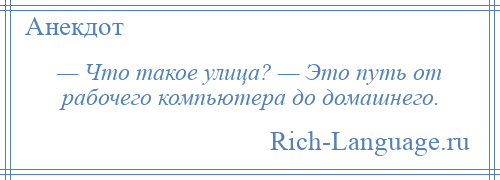 
    — Что такое улица? — Это путь от рабочего компьютера до домашнего.