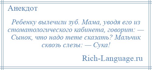 
    Ребенку вылечили зуб. Мама, уводя его из стоматологического кабинета, говорит: — Сынок, что надо тете сказать? Мальчик сквозь слезы: — Сука!