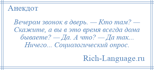 
    Вечером звонок в дверь. — Кто там? — Скажите, а вы в это время всегда дома бываете? — Да. А что? — Да так... Ничего... Социологический опрос.