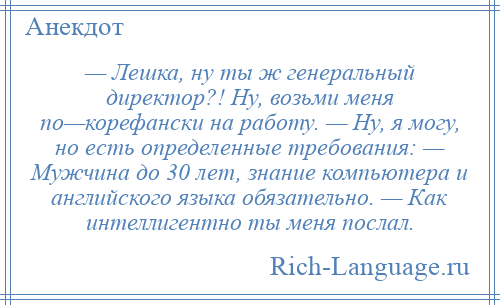 
    — Лешка, ну ты ж генеральный директор?! Ну, возьми меня по—корефански на работу. — Ну, я могу, но есть определенные требования: — Мужчина до 30 лет, знание компьютера и английского языка обязательно. — Как интеллигентно ты меня послал.