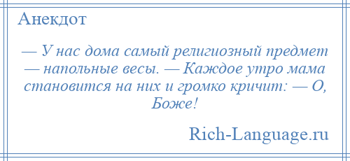 
    — У нас дома самый религиозный предмет — напольные весы. — Каждое утро мама становится на них и громко кричит: — О, Боже!