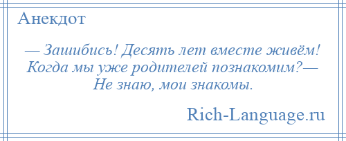 
    — Зашибись! Десять лет вместе живём! Когда мы уже родителей познакомим?— Не знаю, мои знакомы.