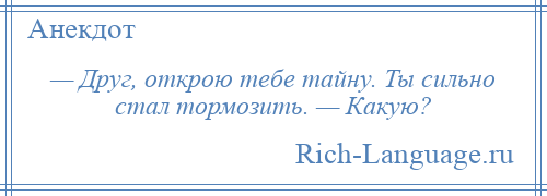 
    — Друг, открою тебе тайну. Ты сильно стал тормозить. — Какую?