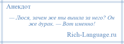 
    — Люся, зачем же ты вышла за него? Он же дурак. — Вот именно!