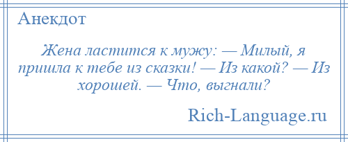 
    Жена ластится к мужу: — Милый, я пришла к тебе из сказки! — Из какой? — Из хорошей. — Что, выгнали?