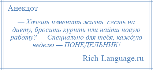 
    — Хочешь изменить жизнь, сесть на диету, бросить курить или найти новую работу? — Специально для тебя, каждую неделю — ПОНЕДЕЛЬНИК!