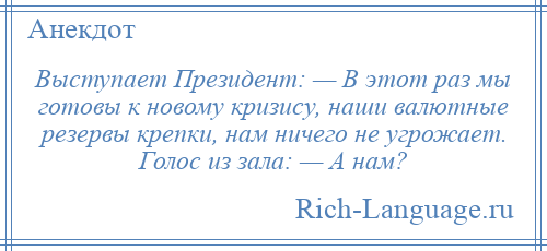 
    Выступает Президент: — В этот раз мы готовы к новому кризису, наши валютные резервы крепки, нам ничего не угрожает. Голос из зала: — А нам?