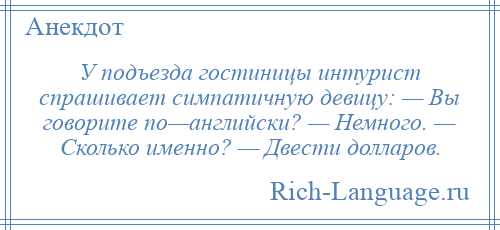
    У подъезда гостиницы интурист спрашивает симпатичную девицу: — Вы говорите по—английски? — Немного. — Сколько именно? — Двести долларов.