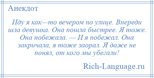 
    Иду я как—то вечером по улице. Впереди шла девушка. Она пошла быстрее. Я тоже. Она побежала. — И я побежал. Она закричала, я тоже заорал. Я даже не понял, от кого мы убегали!