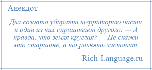 
    Два солдата убирают территорию части и один из них спрашивает другого: — А правда, что земля круглая? — Не скажи это старшине, а то ровнять заставит.