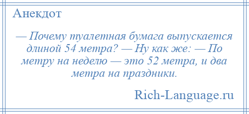 
    — Почему туалетная бумага выпускается длиной 54 метра? — Ну как же: — По метру на неделю — это 52 метра, и два метра на праздники.