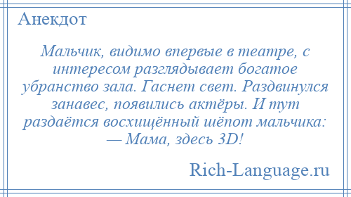 
    Мальчик, видимо впервые в театре, с интересом разглядывает богатое убранство зала. Гаснет свет. Раздвинулся занавес, появились актёры. И тут раздаётся восхищённый шёпот мальчика: — Мама, здесь 3D!