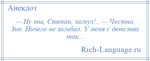 
    — Ну ты, Степан, загнул!.. — Честно, Зин. Ничего не загибал. У меня с детства так...