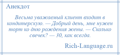 
    Весьма уважаемый клиент входит в кондитерскую. — Добрый день, мне нужен торт ко дню рождения жены. — Сколько свечек? — 30, как всегда.