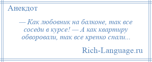 
    — Как любовник на балконе, так все соседи в курсе! — А как квартиру обворовали, так все крепко спали...