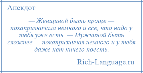 
    — Женщиной быть проще — покапризничала немного и все, что надо у тебя уже есть. — Мужчиной быть сложнее — покапризничал немного и у тебя даже нет ничего поесть.