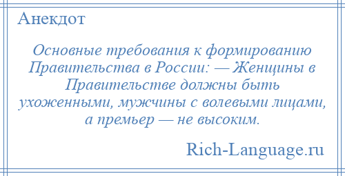 
    Основные требования к формированию Правительства в России: — Женщины в Правительстве должны быть ухоженными, мужчины с волевыми лицами, а премьер — не высоким.