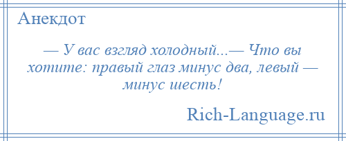 
    — У вас взгляд холодный...— Что вы хотите: правый глаз минус два, левый — минус шесть!