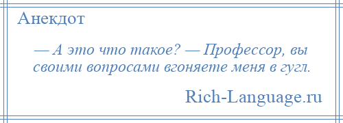 
    — А это что такое? — Профессор, вы своими вопросами вгоняете меня в гугл.