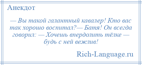 
    — Вы такой галантный кавалер! Кто вас так хорошо воспитал?— Батя! Он всегда говорил: — Хочешь впердолить тёлке — будь с ней вежлив!