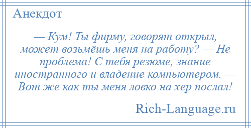 
    — Кум! Ты фирму, говорят открыл, может возьмёшь меня на работу? — Не проблема! С тебя резюме, знание иностранного и владение компьютером. — Вот же как ты меня ловко на хер послал!