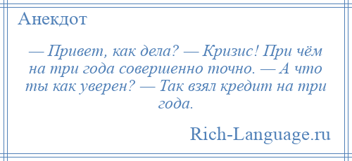 
    — Привет, как дела? — Кризис! При чём на три года совершенно точно. — А что ты как уверен? — Так взял кредит на три года.