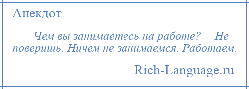 
    — Чем вы занимаетесь на работе?— Не поверишь. Ничем не занимаемся. Работаем.