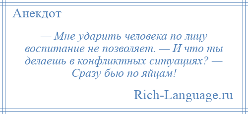 
    — Мне ударить человека по лицу воспитание не позволяет. — И что ты делаешь в конфликтных ситуациях? — Сразу бью по яйцам!