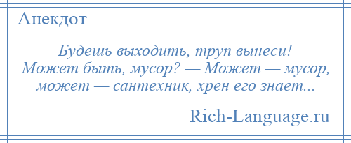 
    — Будешь выходить, труп вынеси! — Может быть, мусор? — Может — мусор, может — сантехник, хрен его знает...