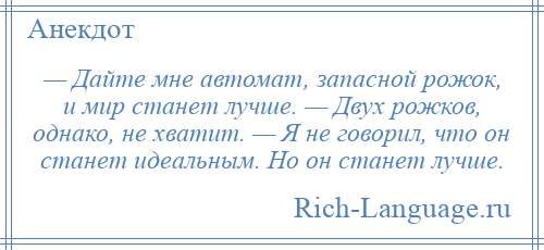 
    — Дайте мне автомат, запасной рожок, и мир станет лучше. — Двух рожков, однако, не хватит. — Я не говорил, что он станет идеальным. Но он станет лучше.