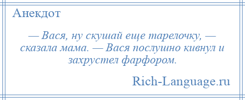 
    — Вася, ну скушай еще тарелочку, — сказала мама. — Вася послушно кивнул и захрустел фарфором.