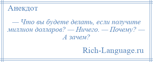 
    — Что вы будете делать, если получите миллион долларов? — Ничего. — Почему? — А зачем?