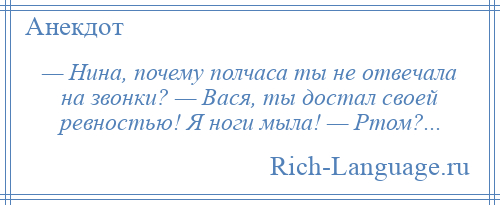 
    — Нина, почему полчаса ты не отвечала на звонки? — Вася, ты достал своей ревностью! Я ноги мыла! — Ртом?...