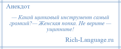 
    — Какой щипковый инструмент самый громкий?— Женская попка. Не верите — ущипните!