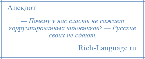 
    — Почему у нас власть не сажает коррумпированных чиновников? — Русские своих не сдают.