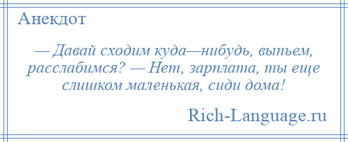 
    — Давай сходим куда—нибудь, выпьем, расслабимся? — Нет, зарплата, ты еще слишком маленькая, сиди дома!