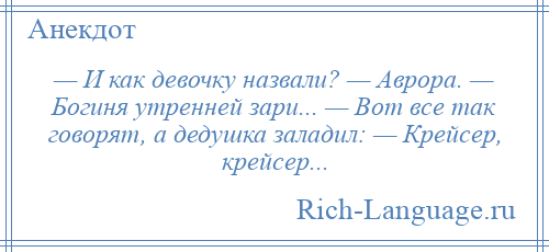 
    — И как девочку назвали? — Аврора. — Богиня утренней зари... — Вот все так говорят, а дедушка заладил: — Крейсер, крейсер...