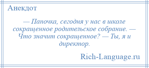 
    — Папочка, сегодня у нас в школе сокращенное родительское собрание. — Что значит сокращенное? — Ты, я и директор.