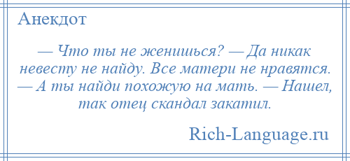 
    — Что ты не женишься? — Да никак невесту не найду. Все матери не нравятся. — А ты найди похожую на мать. — Нашел, так отец скандал закатил.