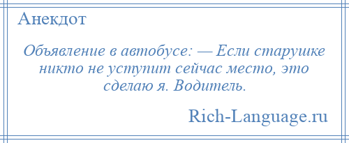 
    Объявление в автобусе: — Если старушке никто не уступит сейчас место, это сделаю я. Водитель.