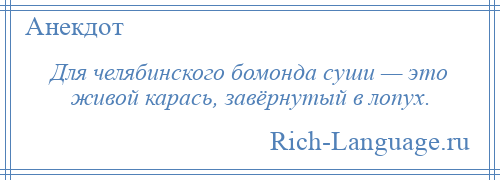 
    Для челябинского бомонда суши — это живой карась, завёрнутый в лопух.