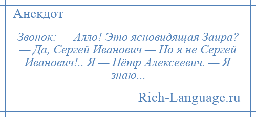 
    Звонок: — Алло! Это ясновидящая Заира? — Да, Сергей Иванович — Но я не Сергей Иванович!.. Я — Пётр Алексеевич. — Я знаю...